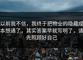 以前我不信，我终于把物业的隐藏成本想通了，其实答案早就写明了，请先照顾好自己