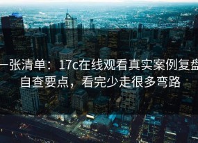 一张清单：17c在线观看真实案例复盘自查要点，看完少走很多弯路
