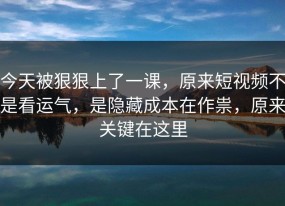 今天被狠狠上了一课，原来短视频不是看运气，是隐藏成本在作祟，原来关键在这里