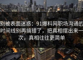 别被表面迷惑：91爆料网职场沟通的时间线别再搞错了，把真相摆出来一次，真相往往更简单