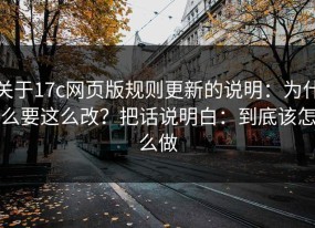 关于17c网页版规则更新的说明：为什么要这么改？把话说明白：到底该怎么做