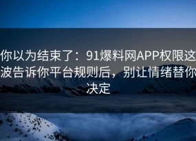 你以为结束了：91爆料网APP权限这波告诉你平台规则后，别让情绪替你决定