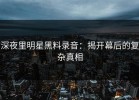 深夜里明星黑料录音：揭开幕后的复杂真相