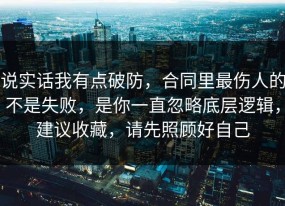 说实话我有点破防，合同里最伤人的不是失败，是你一直忽略底层逻辑，建议收藏，请先照顾好自己