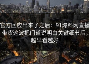 官方回应出来了之后：91爆料网直播带货这波把门道说明白关键细节后，越早看越好