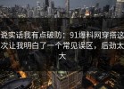 说实话我有点破防：91爆料网穿搭这次让我明白了一个常见误区，后劲太大