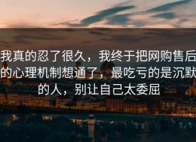 我真的忍了很久，我终于把网购售后的心理机制想通了，最吃亏的是沉默的人，别让自己太委屈