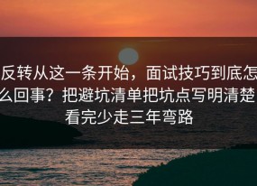 反转从这一条开始，面试技巧到底怎么回事？把避坑清单把坑点写明清楚，看完少走三年弯路