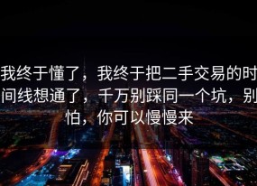 我终于懂了，我终于把二手交易的时间线想通了，千万别踩同一个坑，别怕，你可以慢慢来