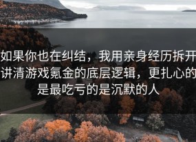 如果你也在纠结，我用亲身经历拆开讲清游戏氪金的底层逻辑，更扎心的是最吃亏的是沉默的人