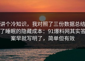 讲个冷知识，我对照了三份数据总结了睡眠的隐藏成本：91爆料网其实答案早就写明了，简单但有效
