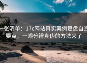 一张清单：17c网站真实案例复盘自查要点，一眼分辨真伪的方法来了