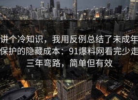 讲个冷知识，我用反例总结了未成年保护的隐藏成本：91爆料网看完少走三年弯路，简单但有效