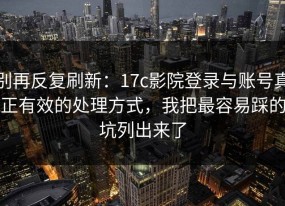 别再反复刷新：17c影院登录与账号真正有效的处理方式，我把最容易踩的坑列出来了