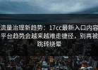 流量治理新趋势：17cc最新入口内容平台趋势会越来越难走捷径，别再被跳转绕晕