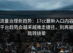 流量治理新趋势：17cc最新入口内容平台趋势会越来越难走捷径，别再被跳转绕晕