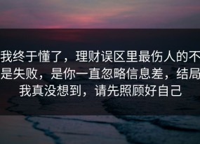 我终于懂了，理财误区里最伤人的不是失败，是你一直忽略信息差，结局我真没想到，请先照顾好自己