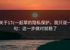 关于17c一起草的隐私保护，我只说一句：这一步做对就稳了