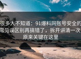 很多人不知道：91爆料网账号安全的常见误区别再搞错了，拆开讲清一次，原来关键在这里