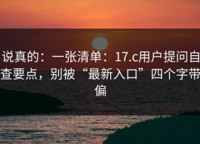 说真的：一张清单：17.c用户提问自查要点，别被“最新入口”四个字带偏