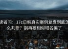 读者问：17c日韩真实案例复盘到底怎么判断？别再被相似域名骗了