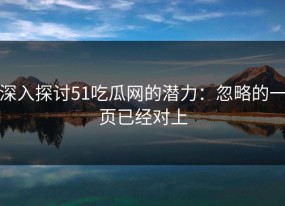 深入探讨51吃瓜网的潜力：忽略的一页已经对上