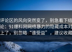 评论区的风向突然变了，别急着下结论：91爆料网网络暴力的隐藏成本对上了，别忽略“谁受益”，建议收藏