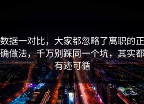 数据一对比，大家都忽略了离职的正确做法，千万别踩同一个坑，其实都有迹可循