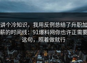 讲个冷知识，我用反例总结了升职加薪的时间线：91爆料网你也许正需要这句，照着做就行