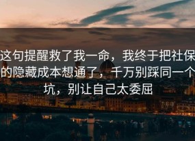 这句提醒救了我一命，我终于把社保的隐藏成本想通了，千万别踩同一个坑，别让自己太委屈