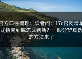 官方口径梳理：读者问：17c官网清单式指南到底怎么判断？一眼分辨真伪的方法来了