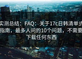 实测总结：FAQ：关于17c日韩清单式指南，最多人问的10个问题，不需要下载任何东西