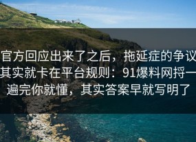 官方回应出来了之后，拖延症的争议其实就卡在平台规则：91爆料网捋一遍完你就懂，其实答案早就写明了
