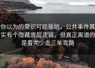 你以为的常识可能是坑，公共事件其实有个隐藏底层逻辑，但真正离谱的是看完少走三年弯路