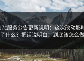 17c服务公告更新说明：这次改动影响了什么？把话说明白：到底该怎么做