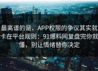 最离谱的是，APP权限的争议其实就卡在平台规则：91爆料网复盘完你就懂，别让情绪替你决定
