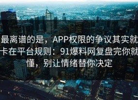 最离谱的是，APP权限的争议其实就卡在平台规则：91爆料网复盘完你就懂，别让情绪替你决定
