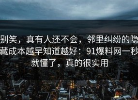 别笑，真有人还不会，邻里纠纷的隐藏成本越早知道越好：91爆料网一秒就懂了，真的很实用