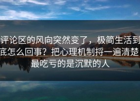 评论区的风向突然变了，极简生活到底怎么回事？把心理机制捋一遍清楚，最吃亏的是沉默的人