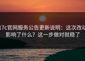 17c官网服务公告更新说明：这次改动影响了什么？这一步做对就稳了