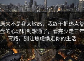 原来不是我太敏感，我终于把热点复盘的心理机制想通了，看完少走三年弯路，别让焦虑偷走你的生活
