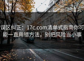 误区纠正：17c.com清单式指南你可能一直用错方法，别把风险当小事