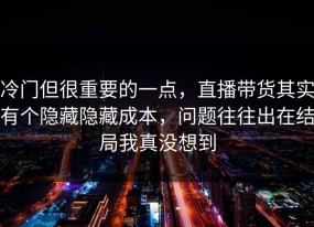 冷门但很重要的一点，直播带货其实有个隐藏隐藏成本，问题往往出在结局我真没想到