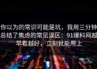 你以为的常识可能是坑，我用三分钟总结了焦虑的常见误区：91爆料网越早看越好，立刻就能用上