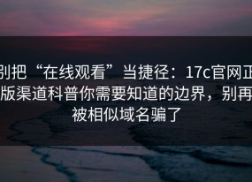 别把“在线观看”当捷径：17c官网正版渠道科普你需要知道的边界，别再被相似域名骗了