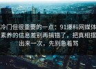 冷门但很重要的一点：91爆料网媒体素养的信息差别再搞错了，把真相摆出来一次，先别急着骂