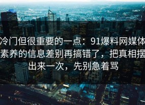 冷门但很重要的一点：91爆料网媒体素养的信息差别再搞错了，把真相摆出来一次，先别急着骂