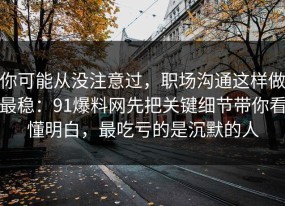 你可能从没注意过，职场沟通这样做最稳：91爆料网先把关键细节带你看懂明白，最吃亏的是沉默的人
