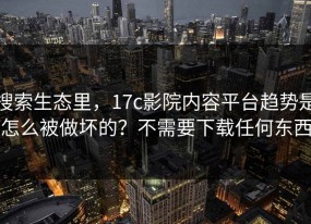 搜索生态里，17c影院内容平台趋势是怎么被做坏的？不需要下载任何东西