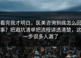 看完我才明白，医美咨询到底怎么回事？把避坑清单把流程讲透清楚，这一步很多人漏了